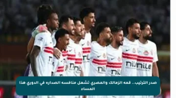 صدر الترتيب.. قمة الزمالك والمصري تشعل منافسة الصدارة في الدوري هذا المساء